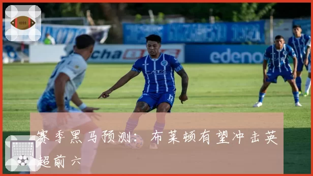 赛季黑马预测：布莱顿有望冲击英超前六