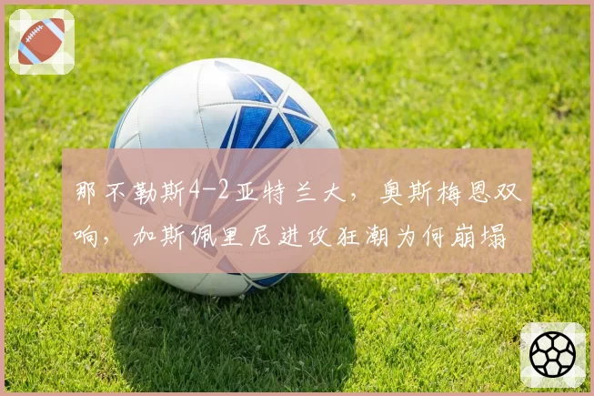 那不勒斯4-2亚特兰大，奥斯梅恩双响，加斯佩里尼进攻狂潮为何崩塌？