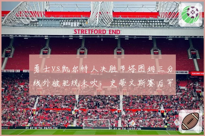 勇士vs凯尔特人决胜节塔图姆三分线外被犯规未吹,史蒂文斯赛后罕见爆粗口斥联盟针对