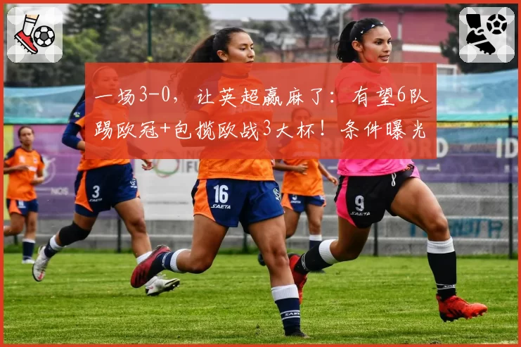 一场3-0，让英超赢麻了：有望6队踢欧冠+包揽欧战3大杯！条件曝光