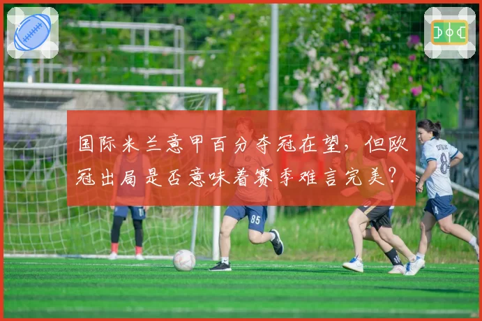 国际米兰意甲百分夺冠在望，但欧冠出局是否意味着赛季难言完美？