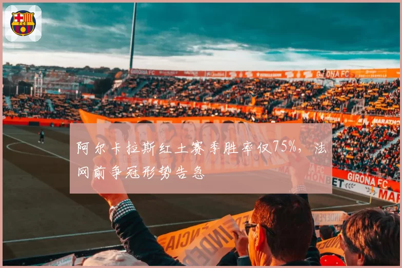阿尔卡拉斯红土赛季胜率仅75%，法网前争冠形势告急