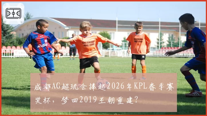 成都AG超玩会捧起2026年KPL春季赛奖杯，梦回2019王朝重建？
