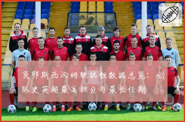 莫耶斯西汉姆联执教数据总览：创队史英超最高积分与最长任期