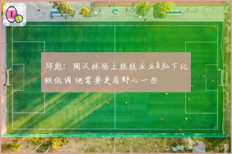 邱彪:陶汉林场上兢兢业业&私下比较低调 他需要更有野心一些