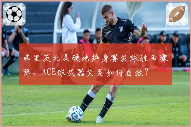 弗里茨北美硬地热身赛发球胜率骤降,ACE球武器失灵如何自救?