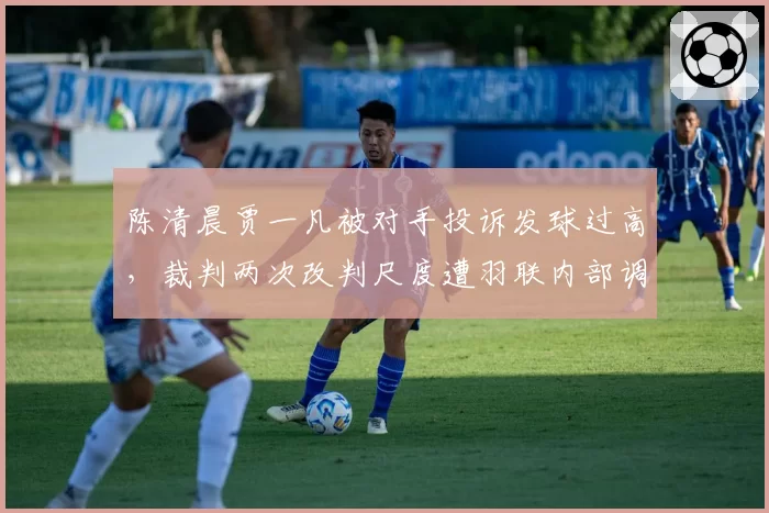 陈清晨贾一凡被对手投诉发球过高,裁判两次改判尺度遭羽联内部调查