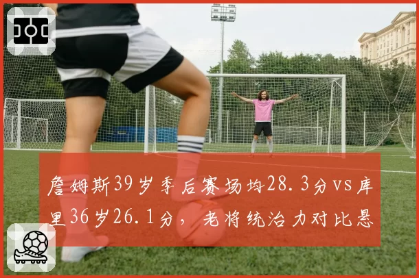 詹姆斯39岁季后赛场均28.3分vs库里36岁26.1分,老将统治力对比悬殊