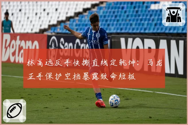 林高远反手快撕直线定乾坤：马龙正手保护空档暴露致命短板