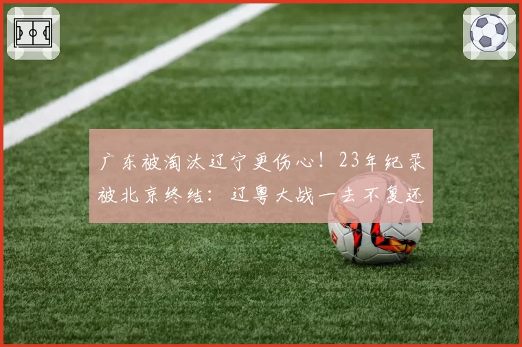 广东被淘汰辽宁更伤心！23年纪录被北京终结：辽粤大战一去不复还