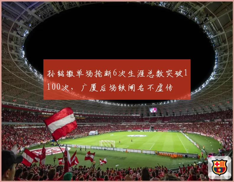 孙铭徽单场抢断6次生涯总数突破1100次,广厦后场铁闸名不虚传