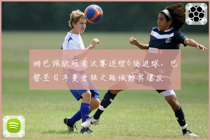 姆巴佩欧冠淘汰赛连续6场进球，巴黎圣日耳曼晋级之路依赖其爆发