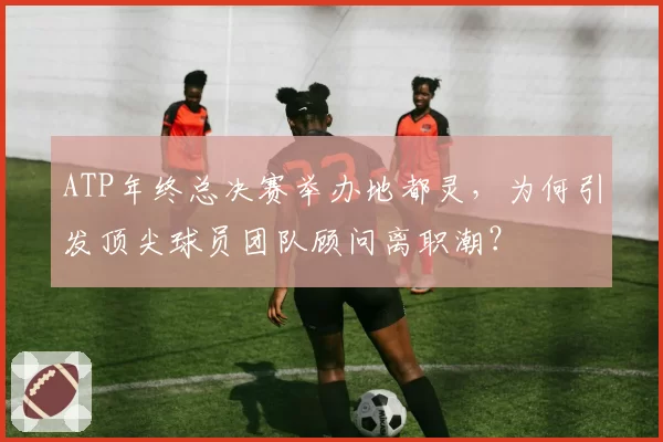 ATP年终总决赛举办地都灵，为何引发顶尖球员团队顾问离职潮？