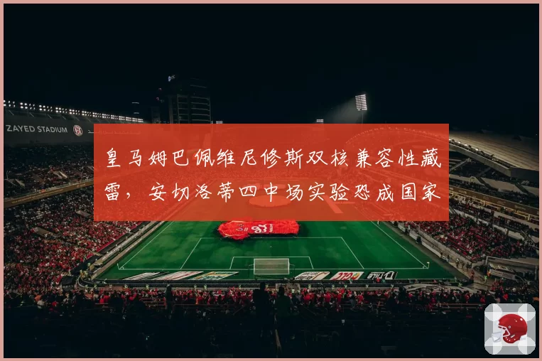 皇马姆巴佩维尼修斯双核兼容性藏雷,安切洛蒂四中场实验恐成国家德比隐患