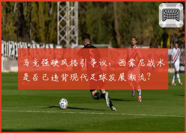 马竞强硬风格引争议，西蒙尼战术是否已违背现代足球发展潮流？
