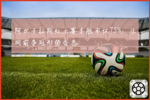 阿尔卡拉斯红土赛季胜率仅75%，法网前争冠形势告急