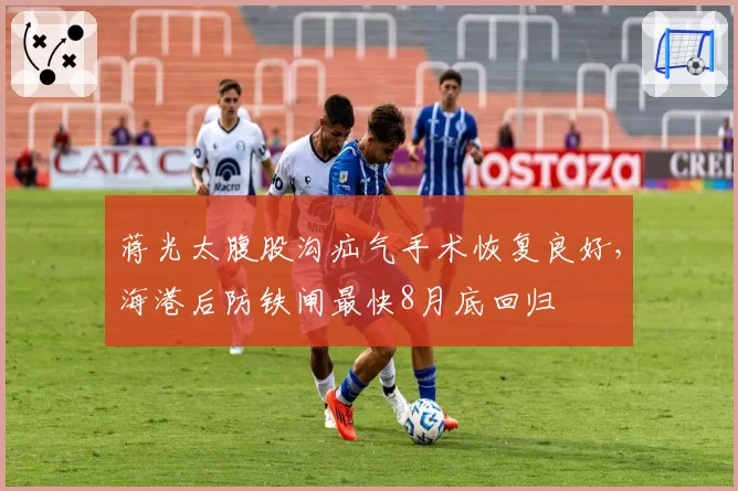 蒋光太腹股沟疝气手术恢复良好，海港后防铁闸最快8月底回归