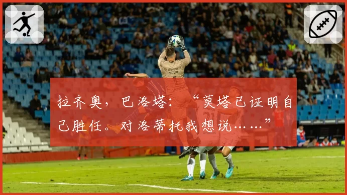 拉齐奥,巴洛塔:“莫塔已证明自己胜任。对洛蒂托我想说……”