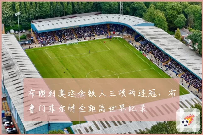 布朗利奥运会铁人三项两连冠，布鲁门菲尔特全距离世界纪录