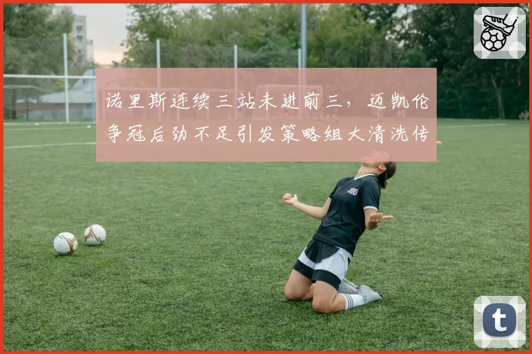 诺里斯连续三站未进前三，迈凯伦争冠后劲不足引发策略组大清洗传闻